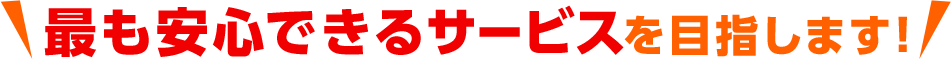 最も安心できるサービスを目指します！