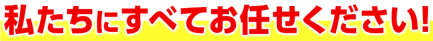 私たちにすべてお任せください！
