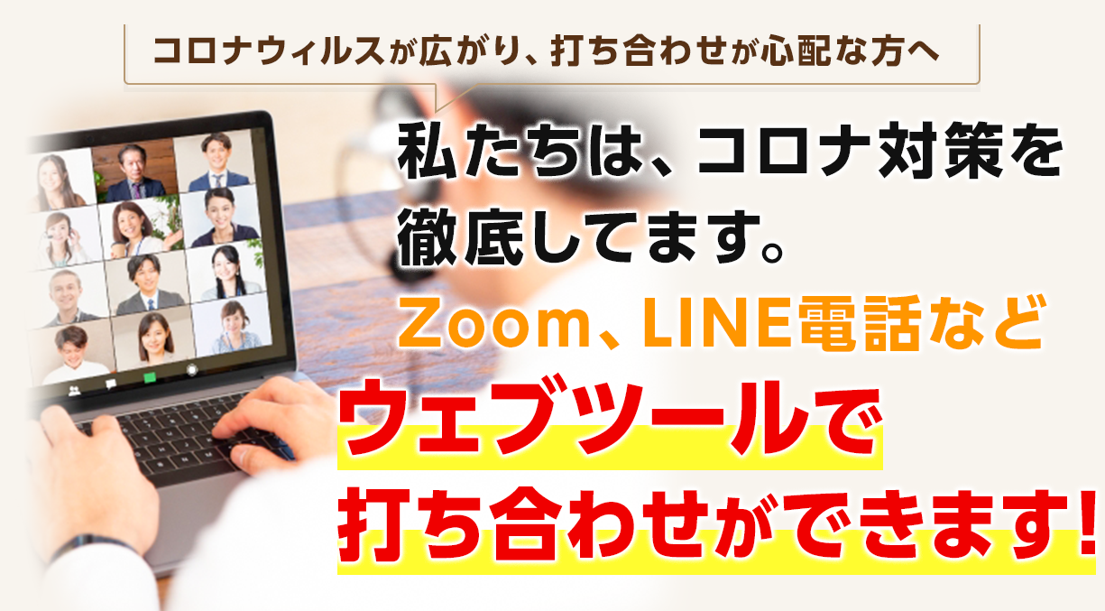 コロナウィルスが広がり、打ち合わせが心配な方へ　私たちは、コロナ対策を徹底してます。Zoom、LINE電話などウェブツールで打ち合わせができます！